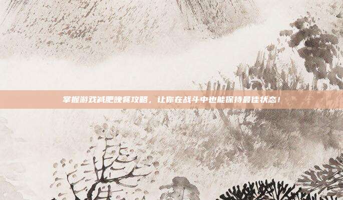 掌握游戏减肥晚餐攻略，让你在战斗中也能保持最佳状态！
