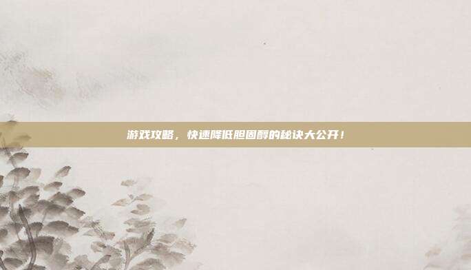 游戏攻略,快速降低胆固醇的秘诀大公开!