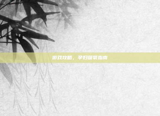 游戏攻略，孕妇吸氧指南
