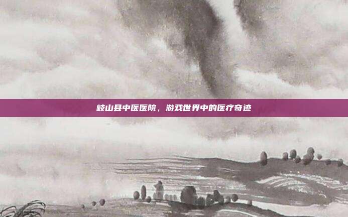 岐山县中医医院,游戏世界中的医疗奇迹