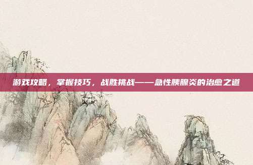 游戏攻略，掌握技巧，战胜挑战——急性胰腺炎的治愈之道