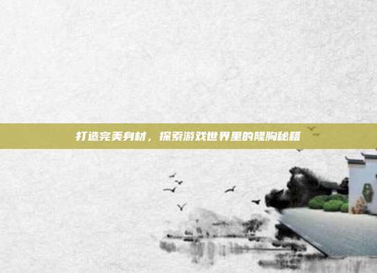 打造完美身材,探索游戏世界里的隆胸秘籍