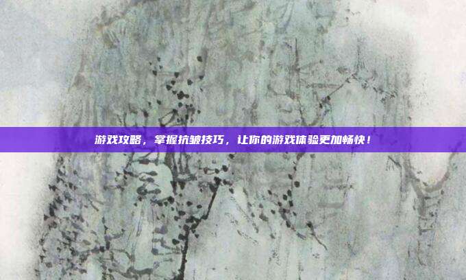 游戏攻略,掌握抗皱技巧,让你的游戏体验更加畅快!