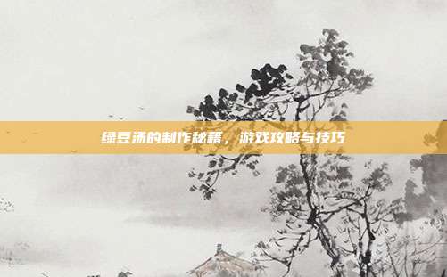 绿豆汤的制作秘籍，游戏攻略与技巧