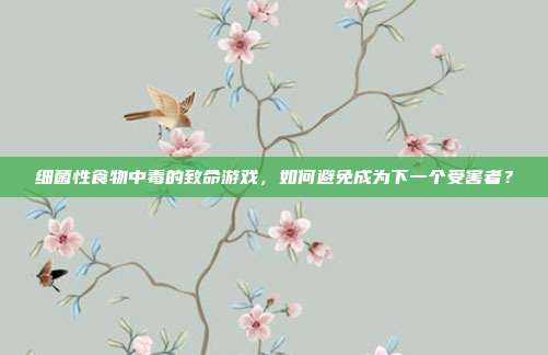 细菌性食物中毒的致命游戏，如何避免成为下一个受害者？