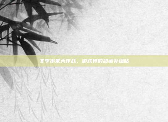 冬季水果大作战，游戏界的甜蜜补给站