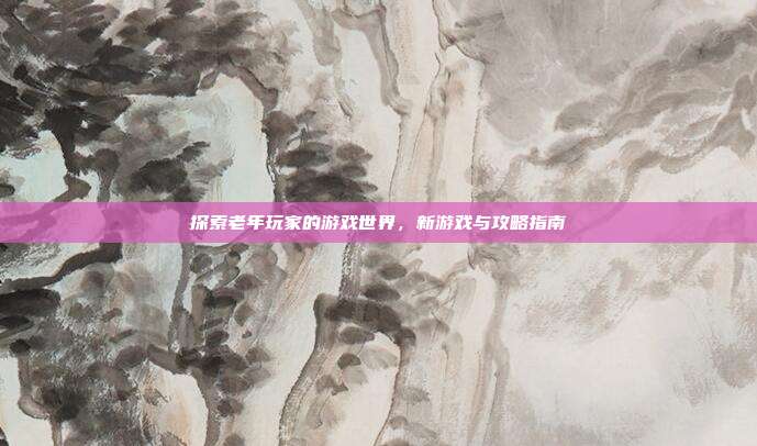 探索老年玩家的游戏世界,新游戏与攻略指南