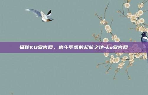 探秘KO堂官网,格斗梦想的起航之地-ko堂官网