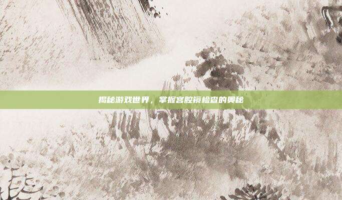 揭秘游戏世界,掌握宫腔镜检查的奥秘