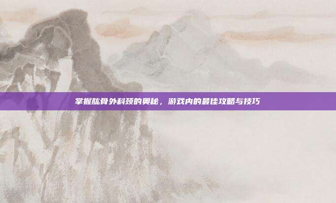 掌握肱骨外科颈的奥秘,游戏内的最佳攻略与技巧