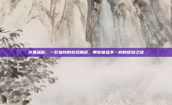 水果藕粉，一款独特的游戏角色，带你体验不一样的冒险之旅