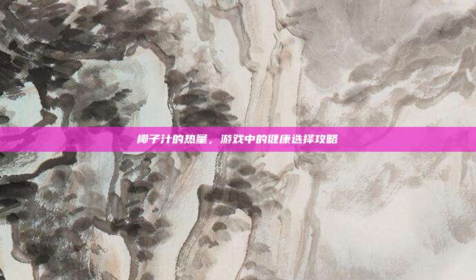椰子汁的热量，游戏中的健康选择攻略