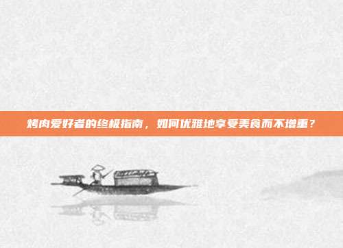 烤肉爱好者的终极指南，如何优雅地享受美食而不增重？