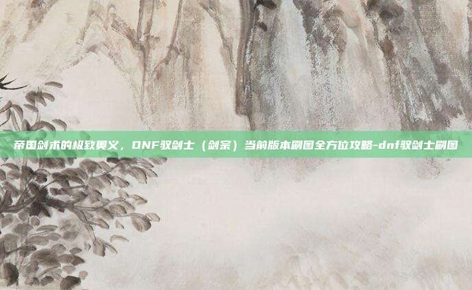 帝国剑术的极致奥义，DNF驭剑士（剑宗）当前版本刷图全方位攻略-dnf驭剑士刷图