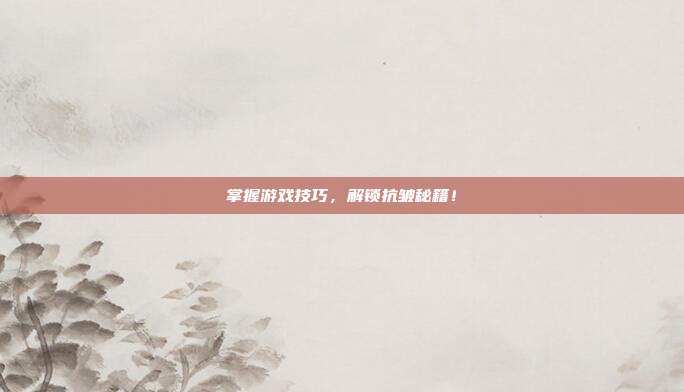 掌握游戏技巧，解锁抗皱秘籍！
