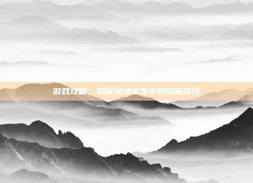 游戏攻略，揭秘绝地求生中的隐藏技巧