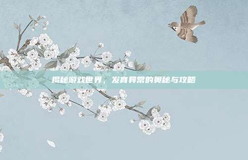 揭秘游戏世界，发育异常的奥秘与攻略