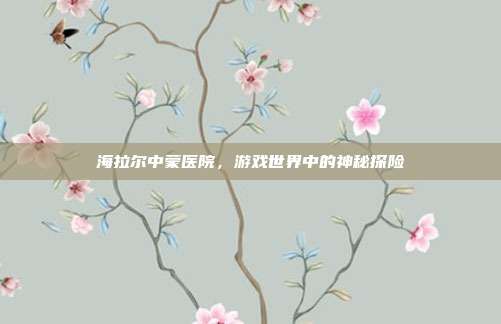 海拉尔中蒙医院，游戏世界中的神秘探险