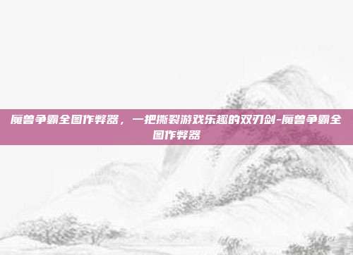 魔兽争霸全图作弊器，一把撕裂游戏乐趣的双刃剑-魔兽争霸全图作弊器