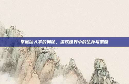掌握仙人掌的奥秘，游戏世界中的生存与策略