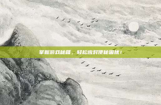 掌握游戏秘籍,轻松应对便秘困扰!