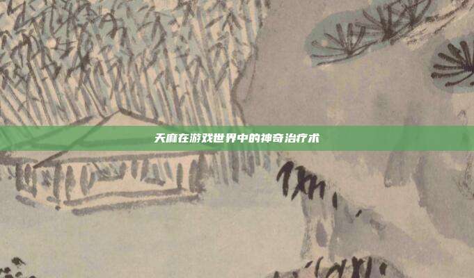 天麻在游戏世界中的神奇治疗术