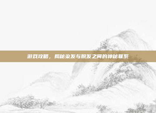 游戏攻略，揭秘染发与脱发之间的神秘联系
