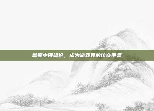 掌握中医望诊,成为游戏界的传奇医师