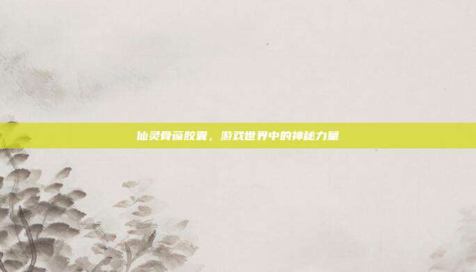 仙灵骨葆胶囊,游戏世界中的神秘力量