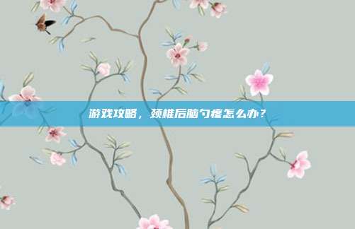 游戏攻略,颈椎后脑勺疼怎么办?