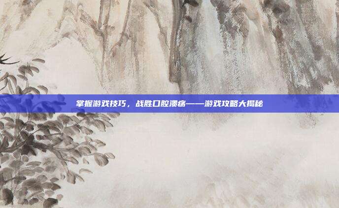 掌握游戏技巧,战胜口腔溃疡——游戏攻略大揭秘