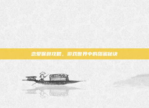 恋爱保鲜攻略,游戏世界中的甜蜜秘诀