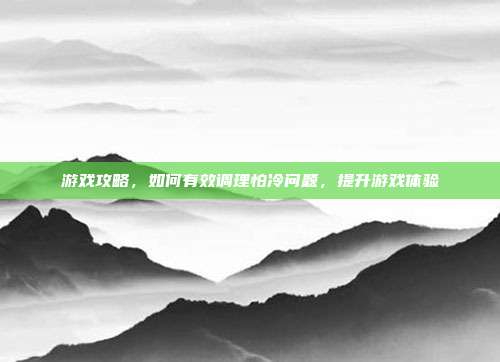 游戏攻略,如何有效调理怕冷问题,提升游戏体验