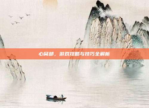 心窝部，游戏攻略与技巧全解析
