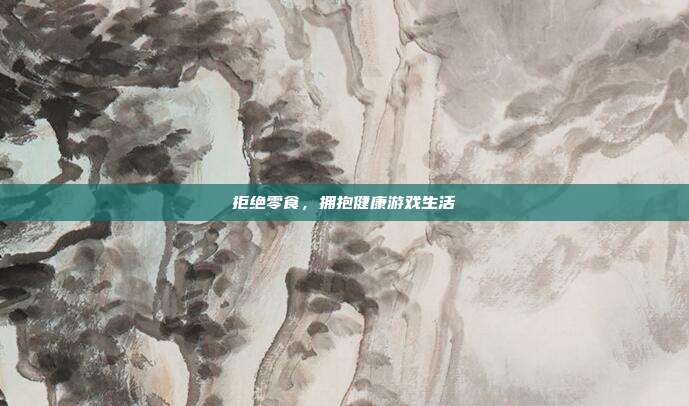 拒绝零食,拥抱健康游戏生活