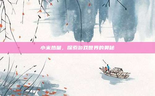 小米热量,探索游戏世界的奥秘