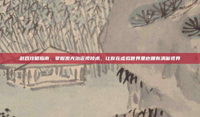 游戏攻略指南，掌握激光治近视技术，让你在虚拟世界里也拥有清晰视界
