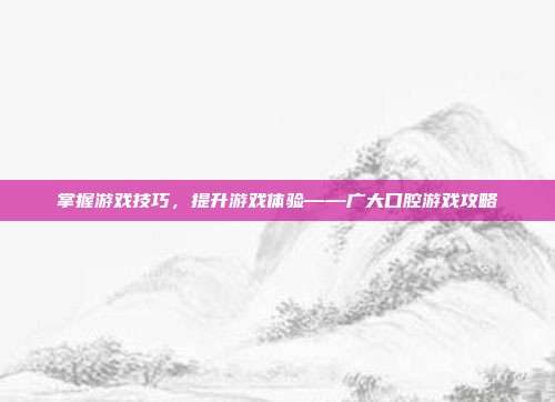 掌握游戏技巧,提升游戏体验——广大口腔游戏攻略