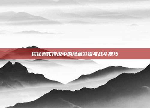 揭秘枫花传说中的隐藏彩蛋与战斗技巧