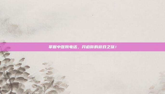 掌握中医院电话,开启你的游戏之旅!