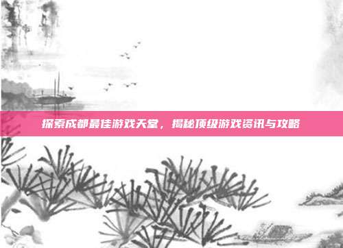 探索成都最佳游戏天堂,揭秘顶级游戏资讯与攻略
