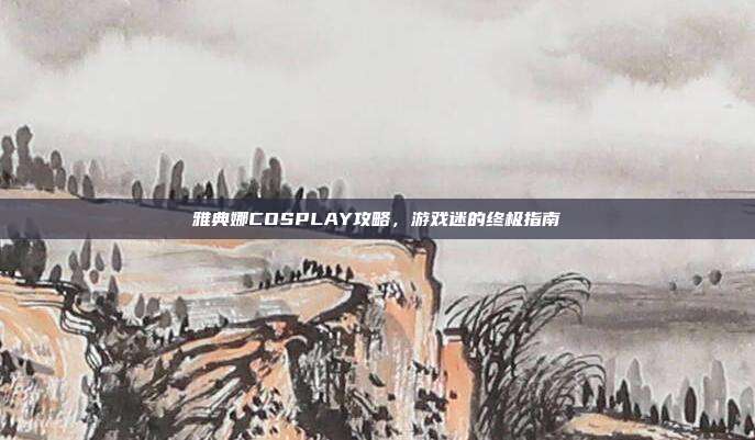雅典娜COSPLAY攻略，游戏迷的终极指南