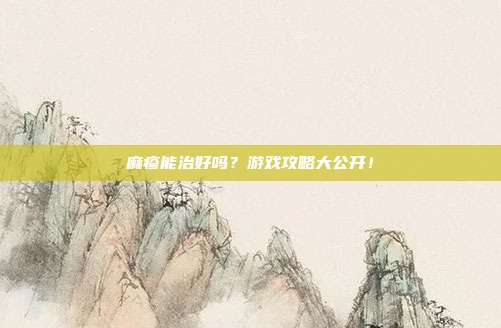 麻疹能治好吗?游戏攻略大公开!
