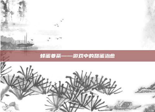 蜂蜜姜茶——游戏中的甜蜜治愈