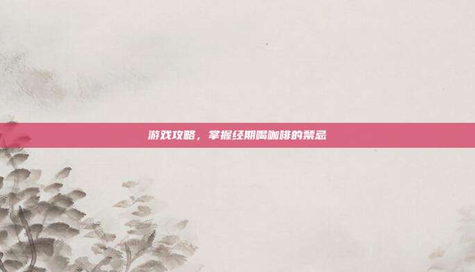 游戏攻略,掌握经期喝咖啡的禁忌