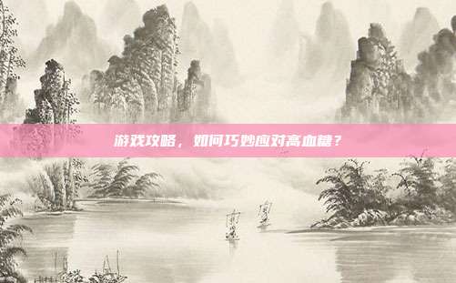 游戏攻略,如何巧妙应对高血糖?