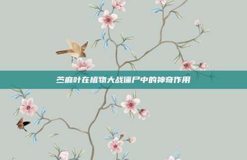 苎麻叶在植物大战僵尸中的神奇作用