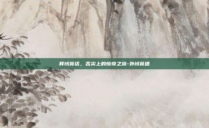异域食话，舌尖上的惊奇之旅-外域食谱