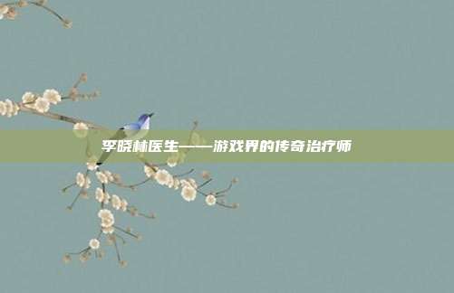 李晓林医生——游戏界的传奇治疗师