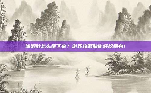 啤酒肚怎么瘦下来？游戏攻略助你轻松瘦身！